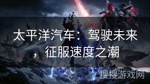 太平洋汽车:驾驶未来,征服速度之潮 太平洋汽车:驾驶未来,征服速度之潮