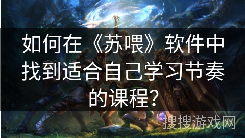 如何在《苏喂》软件中找到适合自己学习节奏的课程? 如何在《苏喂》软件中找到适合自己学习节奏的课程?