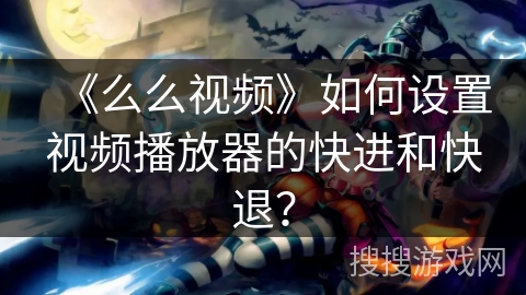 《么么视频》如何设置视频播放器的快进和快退？