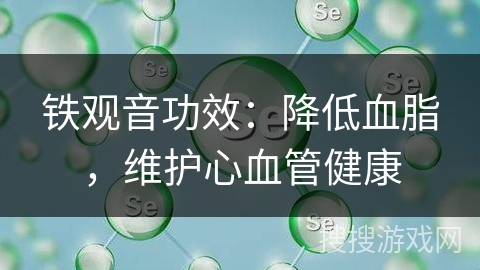 铁观音功效:降低血脂,维护心血管健康 铁观音功效:降低血脂,维护心血管健康