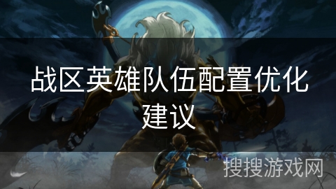 战区英雄队伍配置优化建议