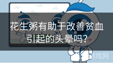 花生粥有助于改善贫血引起的头晕吗? 花生粥有助于改善贫血引起的头晕吗?