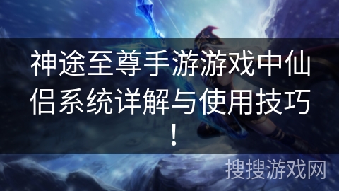 神途至尊手游游戏中仙侣系统详解与使用技巧！