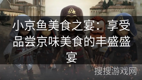 小京鱼美食之宴：享受品尝京味美食的丰盛盛宴