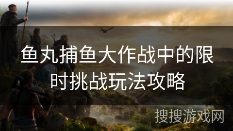 鱼丸捕鱼大作战中的限时挑战玩法攻略
