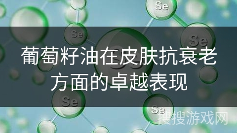 葡萄籽油在皮肤抗衰老方面的卓越表现 葡萄籽油在皮肤抗衰老方面的卓越表现