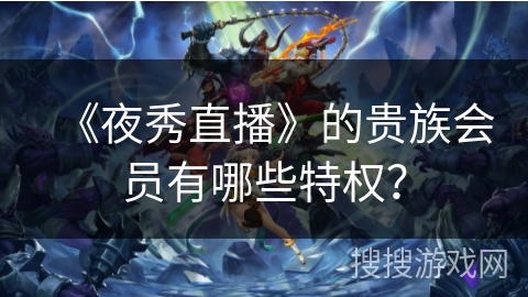 《夜秀直播》的贵族会员有哪些特权？