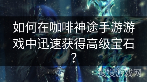 如何在咖啡神途手游游戏中迅速获得高级宝石？
