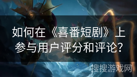 如何在《喜番短剧》上参与用户评分和评论? 如何在《喜番短剧》上参与用户评分和评论?