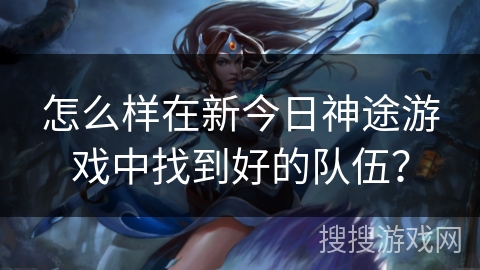怎么样在新今日神途游戏中找到好的队伍？