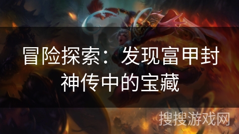 冒险探索：发现富甲封神传中的宝藏