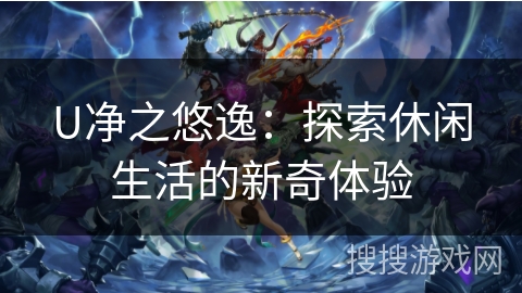 U净之悠逸：探索休闲生活的新奇体验