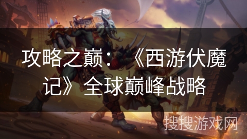 攻略之巅：《西游伏魔记》全球巅峰战略