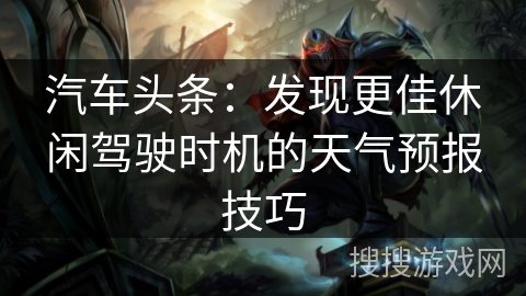 汽车头条:发现更佳休闲驾驶时机的天气预报技巧 汽车头条:发现更佳休闲驾驶时机的天气预报技巧