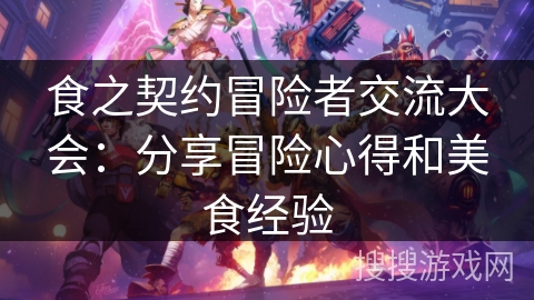 食之契约冒险者交流大会：分享冒险心得和美食经验