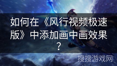 如何在《风行视频极速版》中添加画中画效果？