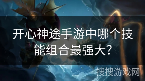 开心神途手游中哪个技能组合最强大？