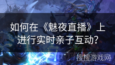 如何在《魅夜直播》上进行实时亲子互动？