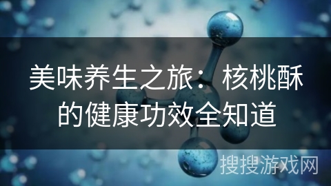 美味养生之旅:核桃酥的健康功效全知道 美味养生之旅:核桃酥的健康功效全知道