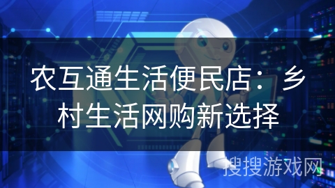 农互通生活便民店：乡村生活网购新选择