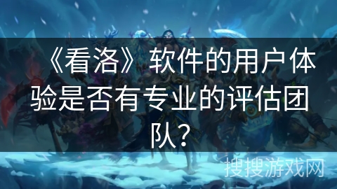 《看洛》软件的用户体验是否有专业的评估团队？