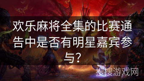 欢乐麻将全集的比赛通告中是否有明星嘉宾参与？