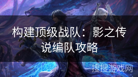 构建顶级战队：影之传说编队攻略