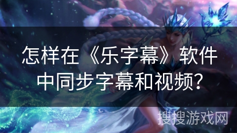 怎样在《乐字幕》软件中同步字幕和视频？