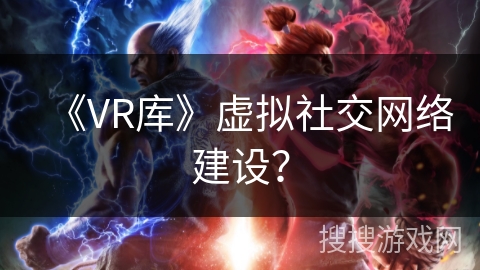 《VR库》虚拟社交网络建设？