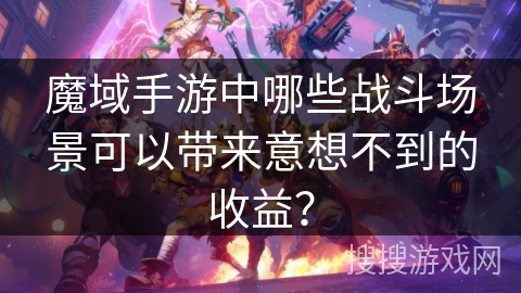 魔域手游中哪些战斗场景可以带来意想不到的收益？