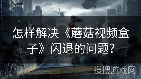 怎样解决《蘑菇视频盒子》闪退的问题？