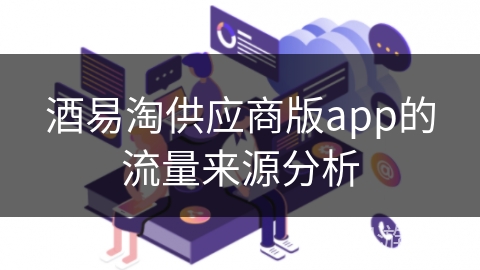 酒易淘供应商版app的流量来源分析