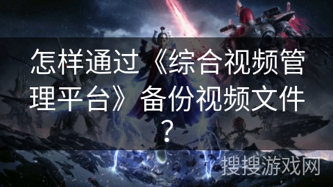 怎样通过《综合视频管理平台》备份视频文件? 怎样通过《综合视频管理平台》备份视频文件?