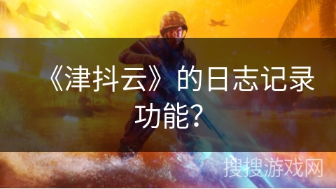 《津抖云》的日志记录功能？
