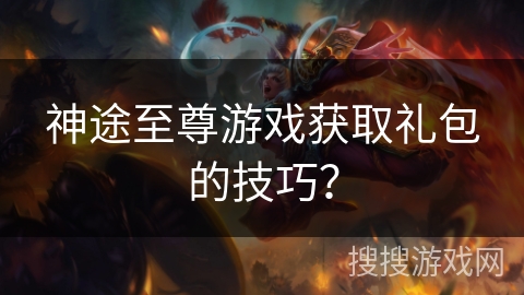 神途至尊游戏获取礼包的技巧？