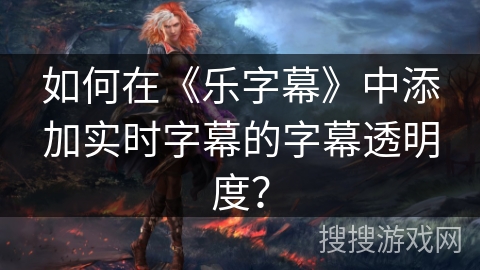 如何在《乐字幕》中添加实时字幕的字幕透明度？