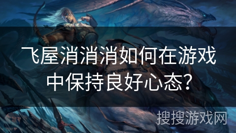 飞屋消消消如何在游戏中保持良好心态？