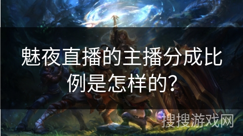魅夜直播的主播分成比例是怎样的？