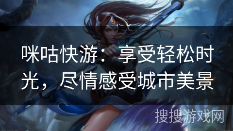 咪咕快游：享受轻松时光，尽情感受城市美景