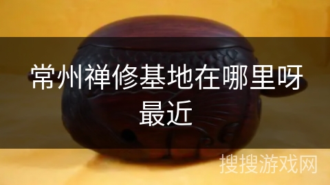 常州禅修基地在哪里呀最近