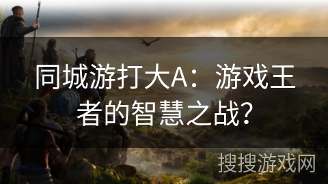 同城游打大A：游戏王者的智慧之战？
