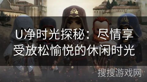 U净时光探秘：尽情享受放松愉悦的休闲时光