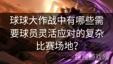 球球大作战中有哪些需要球员灵活应对的复杂比赛场地？