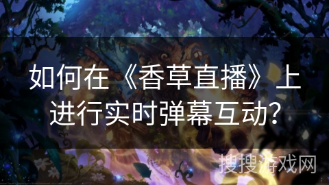 如何在《香草直播》上进行实时弹幕互动? 如何在《香草直播》上进行实时弹幕互动?
