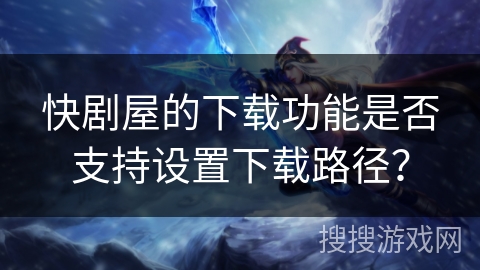 快剧屋的下载功能是否支持设置下载路径？