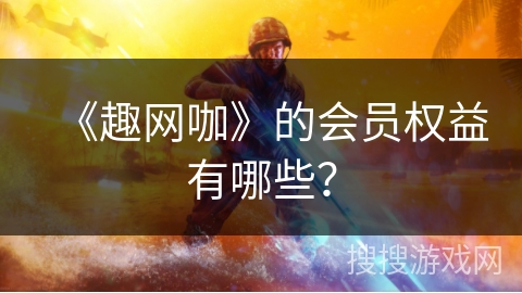 《趣网咖》的会员权益有哪些？