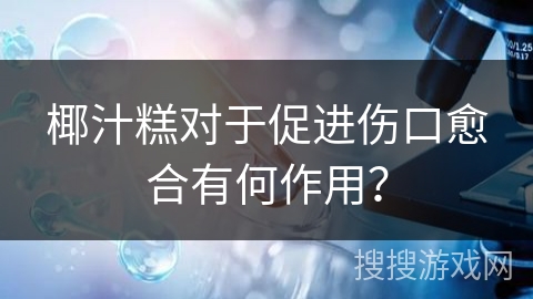 椰汁糕对于促进伤口愈合有何作用? 椰汁糕对于促进伤口愈合有何作用?