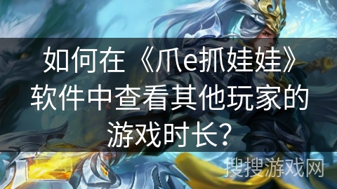 如何在《爪e抓娃娃》软件中查看其他玩家的游戏时长? 如何在《爪e抓娃娃》软件中查看其他玩家的游戏时长?