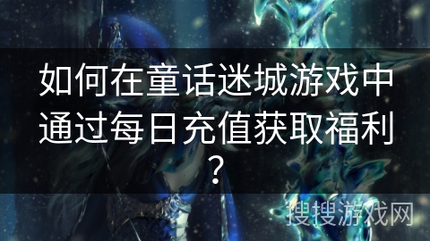 如何在童话迷城游戏中通过每日充值获取福利？