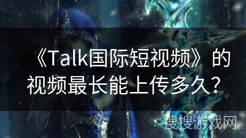 《Talk国际短视频》的视频最长能上传多久？